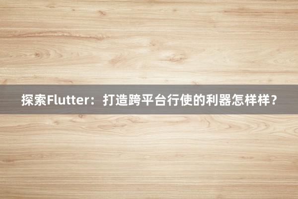 探索Flutter：打造跨平台行使的利器怎样样？